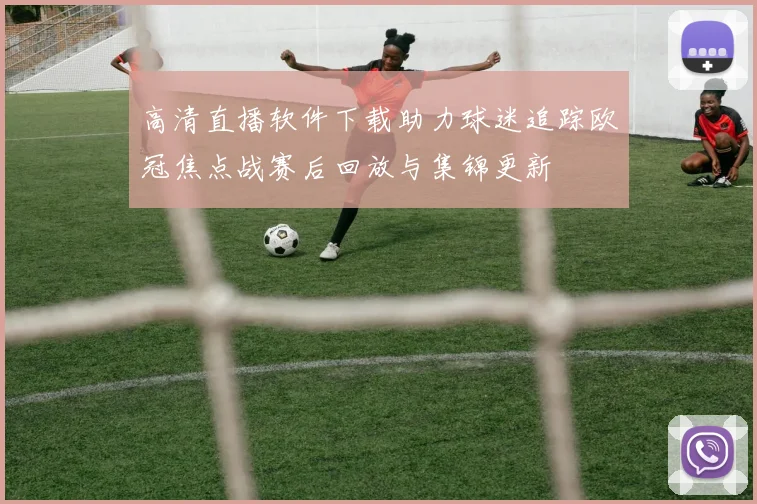 高清直播软件下载助力球迷追踪欧冠焦点战赛后回放与集锦更新