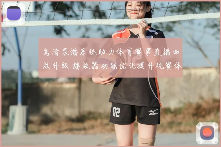 高清录播系统助力体育赛事直播回放升级 播放器功能优化提升观赛体验