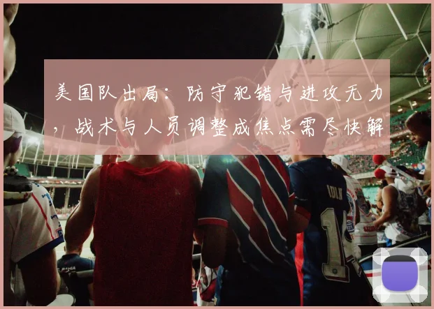 美国队出局：防守犯错与进攻无力，战术与人员调整成焦点需尽快解决