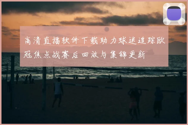 高清直播软件下载助力球迷追踪欧冠焦点战赛后回放与集锦更新