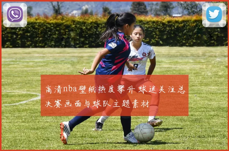 高清nba壁纸热度攀升 球迷关注总决赛画面与球队主题素材