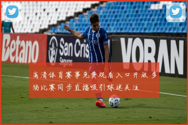 高清体育赛事免费观看入口开放 多场比赛同步直播吸引球迷关注