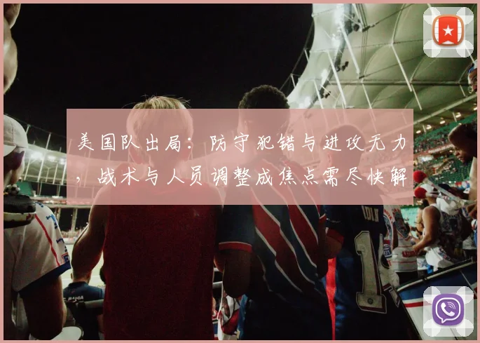 美国队出局：防守犯错与进攻无力，战术与人员调整成焦点需尽快解决