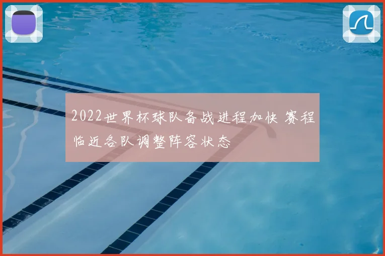 2022世界杯球队备战进程加快 赛程临近各队调整阵容状态