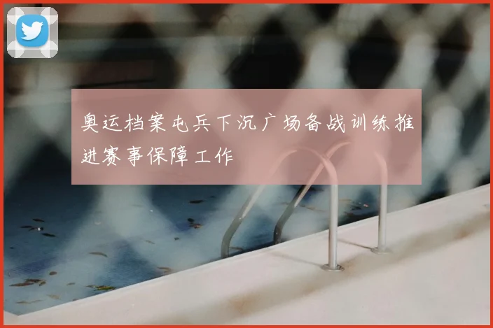 奥运档案屯兵下沉广场备战训练推进赛事保障工作