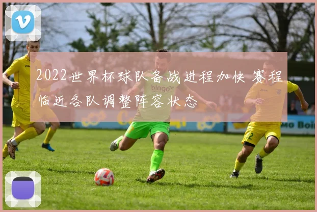 2022世界杯球队备战进程加快 赛程临近各队调整阵容状态