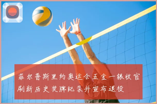 菲尔普斯里约奥运会五金一银收官刷新历史奖牌纪录并宣布退役