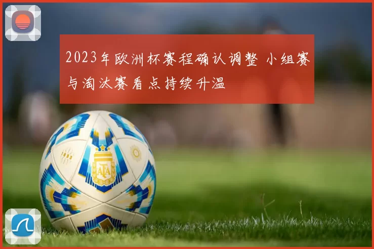 2023年欧洲杯赛程确认调整 小组赛与淘汰赛看点持续升温