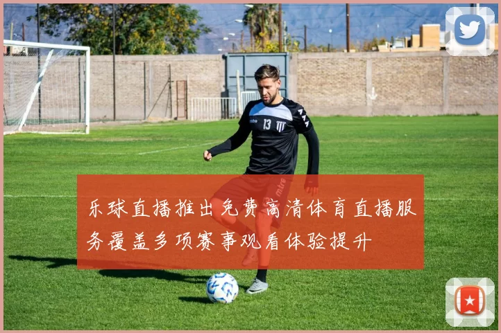 乐球直播推出免费高清体育直播服务覆盖多项赛事观看体验提升