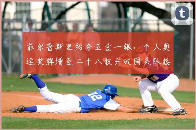 菲尔普斯里约夺五金一银，个人奥运奖牌增至二十八枚并巩固美队接力优势