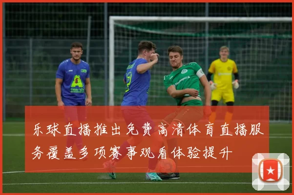 乐球直播推出免费高清体育直播服务覆盖多项赛事观看体验提升