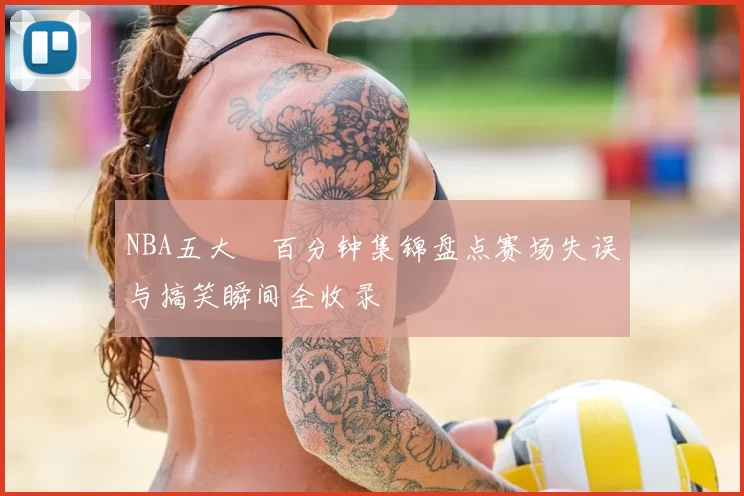 NBA五大囧百分钟集锦盘点赛场失误与搞笑瞬间全收录