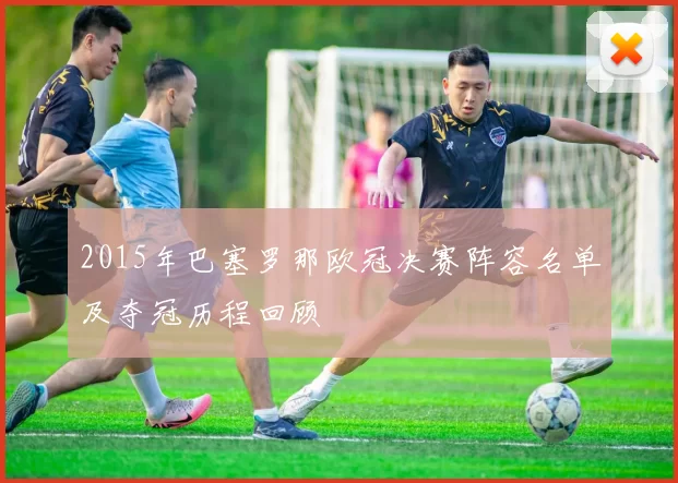 2015年巴塞罗那欧冠决赛阵容名单及夺冠历程回顾