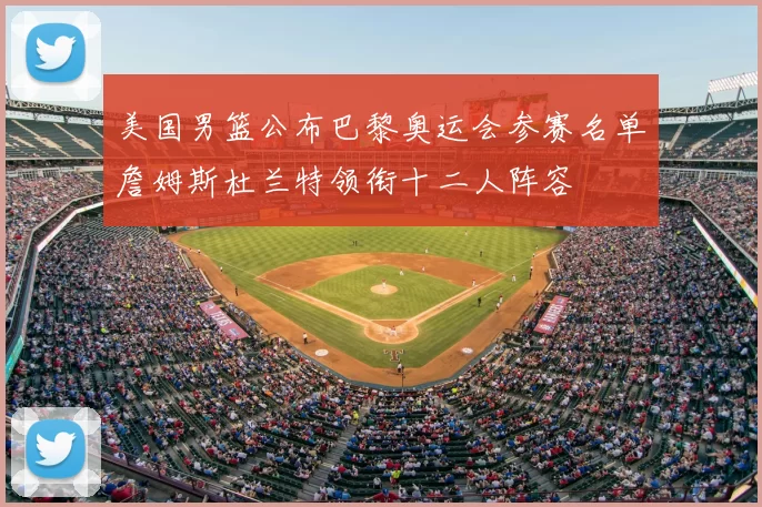 美国男篮公布巴黎奥运会参赛名单詹姆斯杜兰特领衔十二人阵容