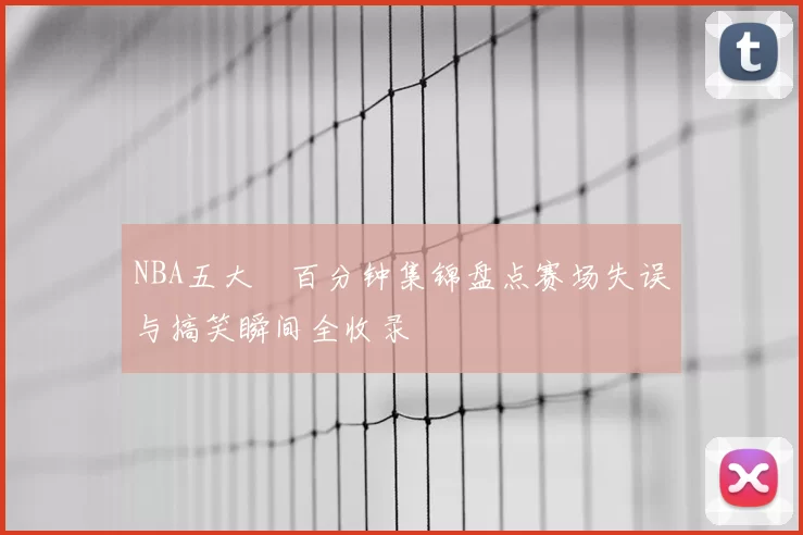 NBA五大囧百分钟集锦盘点赛场失误与搞笑瞬间全收录