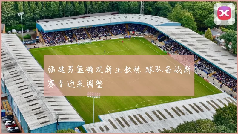 福建男篮确定新主教练 球队备战新赛季迎来调整