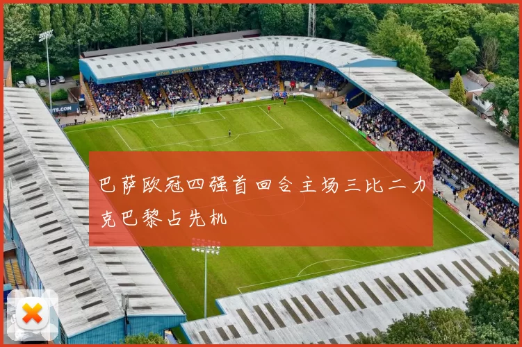 巴萨欧冠四强首回合主场三比二力克巴黎占先机