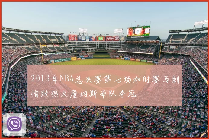 2013年NBA总决赛第七场加时赛马刺惜败热火詹姆斯率队夺冠