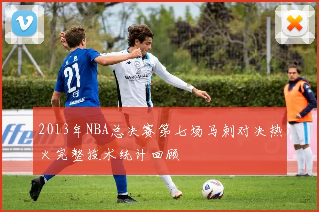 2013年NBA总决赛第七场马刺对决热火完整技术统计回顾
