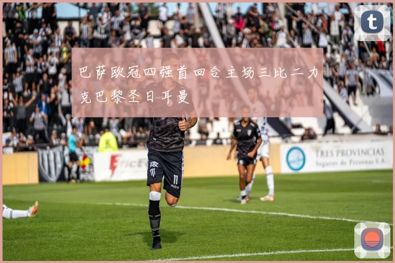 巴萨欧冠四强首回合主场三比二力克巴黎圣日耳曼