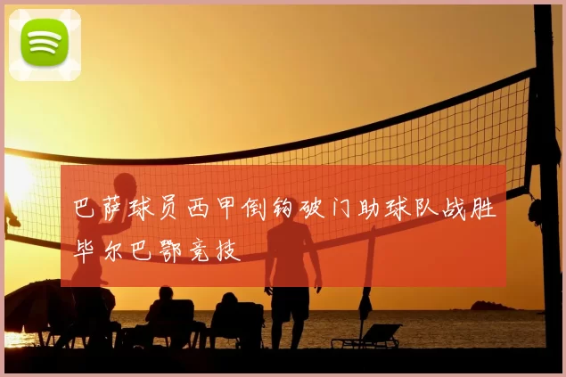 巴萨球员西甲倒钩破门助球队战胜毕尔巴鄂竞技