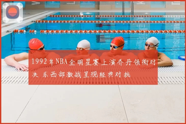 1992年NBA全明星赛上演乔丹领衔对决 东西部激战呈现经典对抗