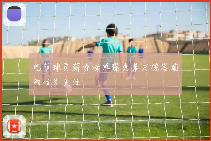 巴萨球员薪资榜单曝光莱万德容前两位引关注