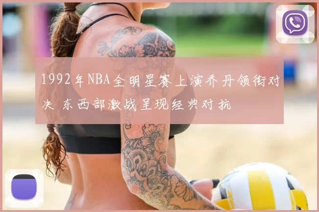 1992年NBA全明星赛上演乔丹领衔对决 东西部激战呈现经典对抗
